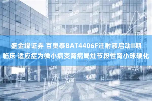 盛金缘证券 百奥泰BAT4406F注射液启动II期临床 适应症为微小病变肾病局灶节段性肾小球硬化