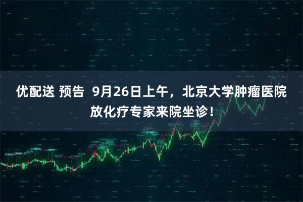 优配送 预告  9月26日上午，北京大学肿瘤医院放化疗专家来院坐诊！