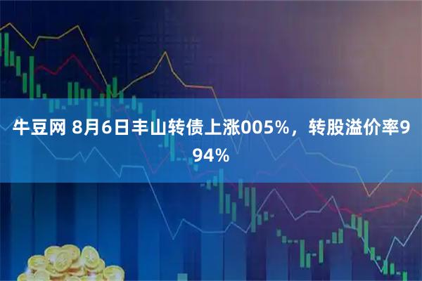 牛豆网 8月6日丰山转债上涨005%，转股溢价率994%