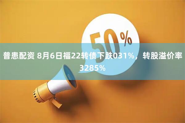 普患配资 8月6日福22转债下跌031%，转股溢价率3285%