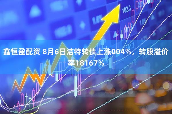 鑫恒盈配资 8月6日洁特转债上涨004%，转股溢价率18167%