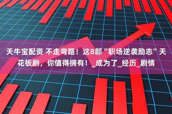 天牛宝配资 不走弯路！这8部“职场逆袭励志”天花板剧，你值得拥有！_成为了_经历_剧情