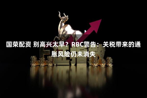 国荣配资 别高兴太早？RBC警告：关税带来的通胀风险仍未消失