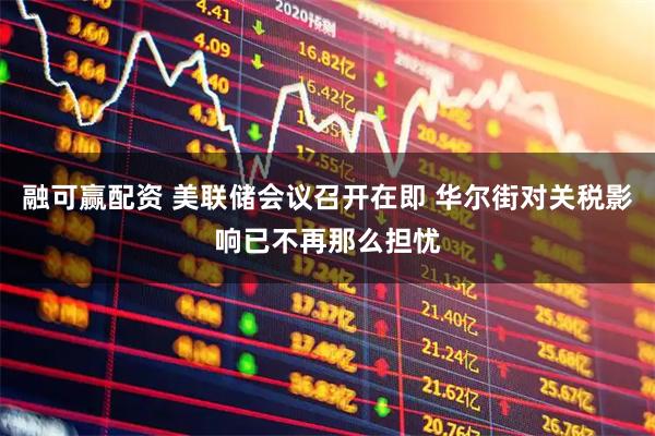 融可赢配资 美联储会议召开在即 华尔街对关税影响已不再那么担忧