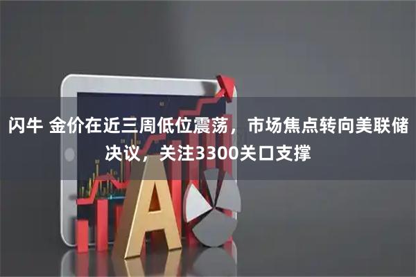 闪牛 金价在近三周低位震荡，市场焦点转向美联储决议，关注3300关口支撑