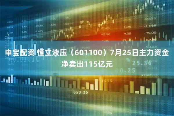 申宝配资 恒立液压（601100）7月25日主力资金净卖出115亿元