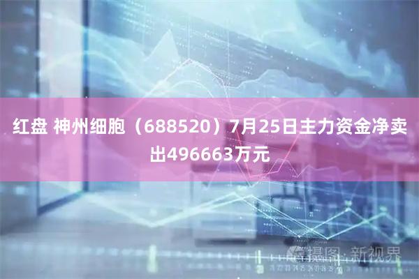红盘 神州细胞（688520）7月25日主力资金净卖出496663万元