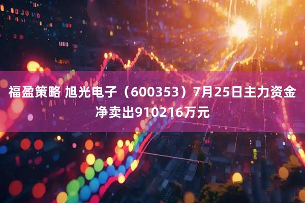 福盈策略 旭光电子(600353)7月25日主力资金净卖出910216万元