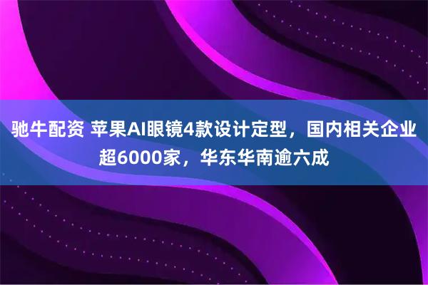 驰牛配资 苹果AI眼镜4款设计定型，国内相关企业超6000家，华东华南逾六成