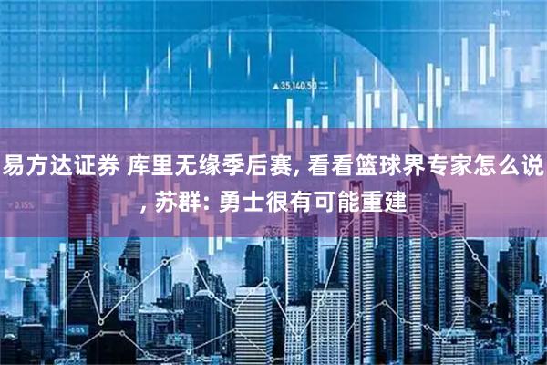 易方达证券 库里无缘季后赛, 看看篮球界专家怎么说, 苏群: 勇士很有可能重建