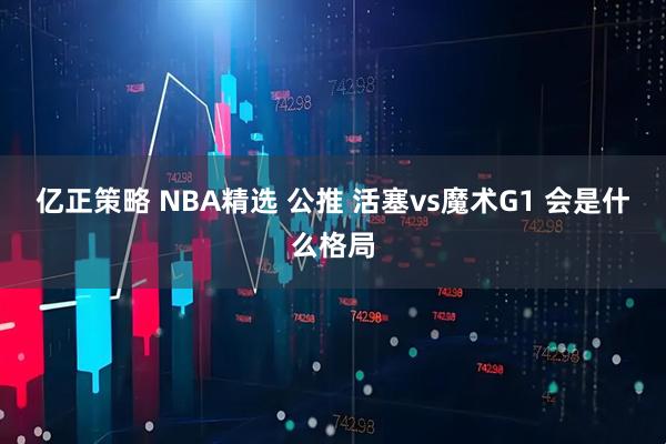 亿正策略 NBA精选 公推 活塞vs魔术G1 会是什么格局
