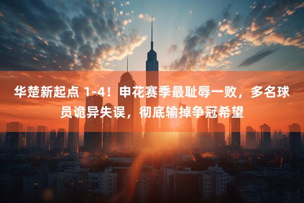 华楚新起点 1-4！申花赛季最耻辱一败，多名球员诡异失误，彻底输掉争冠希望