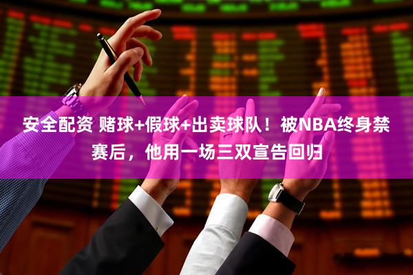 安全配资 赌球+假球+出卖球队！被NBA终身禁赛后，他用一场三双宣告回归