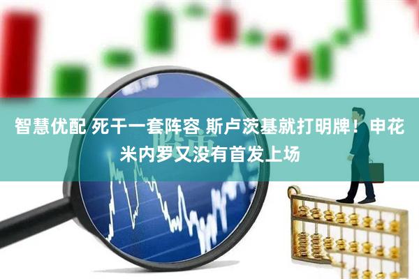 智慧优配 死干一套阵容 斯卢茨基就打明牌！申花米内罗又没有首发上场