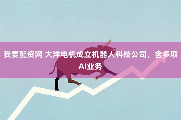 我要配资网 大洋电机成立机器人科技公司，含多项AI业务