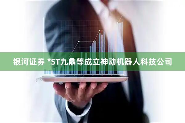 银河证券 *ST九鼎等成立神动机器人科技公司
