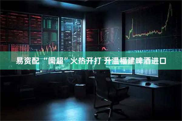 易资配 “闽超”火热开打 升温福建啤酒进口