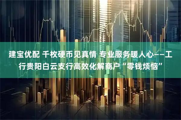 建宝优配 千枚硬币见真情 专业服务暖人心——工行贵阳白云支行高效化解商户“零钱烦恼”