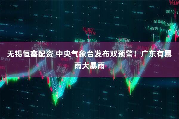 无锡恒鑫配资 中央气象台发布双预警！广东有暴雨大暴雨