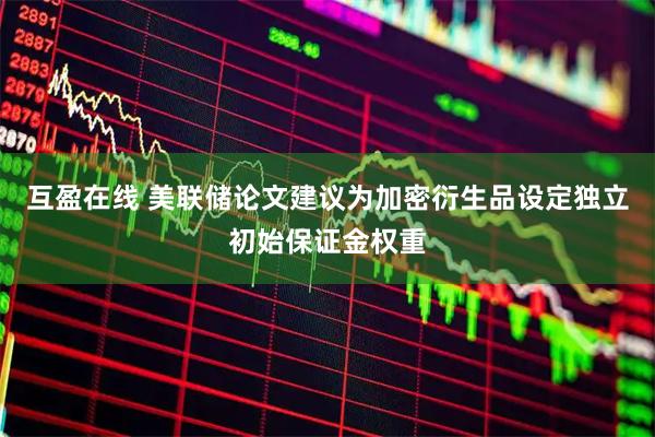 互盈在线 美联储论文建议为加密衍生品设定独立初始保证金权重