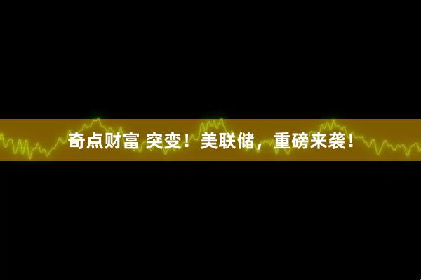 奇点财富 突变！美联储，重磅来袭！