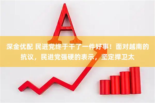 深金优配 民进党终于干了一件好事！面对越南的抗议，民进党强硬的表示，坚定捍卫太