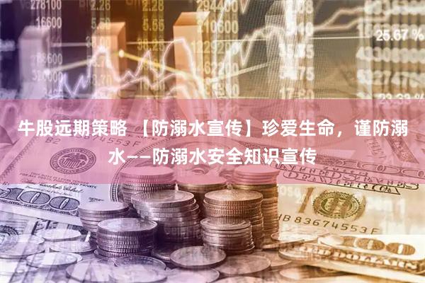 牛股远期策略 【防溺水宣传】珍爱生命，谨防溺水——防溺水安全知识宣传