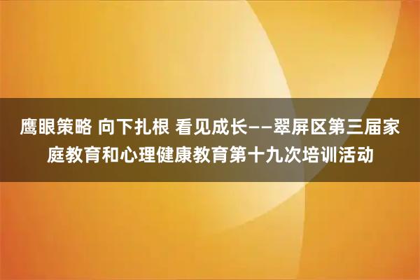 鹰眼策略 向下扎根 看见成长——翠屏区第三届家庭教育和心理健康教育第十九次培训活动