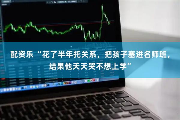 配资乐 “花了半年托关系，把孩子塞进名师班，结果他天天哭不想上学”