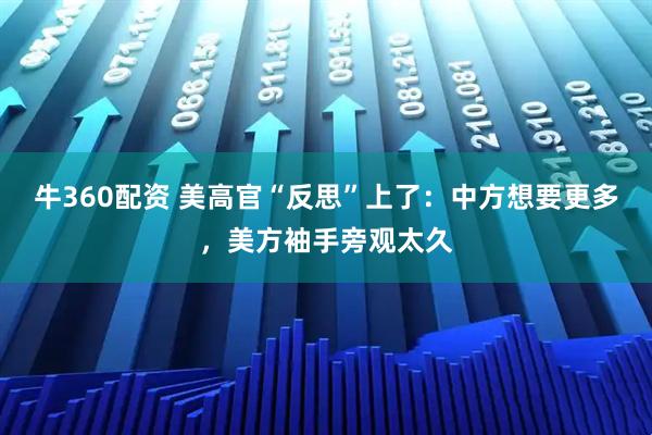 牛360配资 美高官“反思”上了：中方想要更多，美方袖手旁观太久