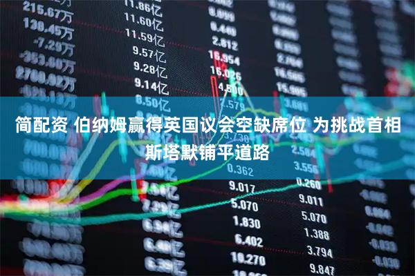 简配资 伯纳姆赢得英国议会空缺席位 为挑战首相斯塔默铺平道路