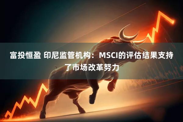 富投恒盈 印尼监管机构：MSCI的评估结果支持了市场改革努力