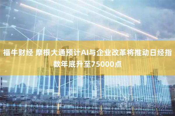福牛财经 摩根大通预计AI与企业改革将推动日经指数年底升至75000点