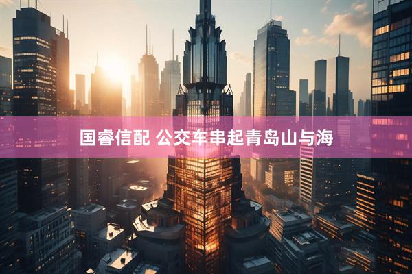 国睿信配 公交车串起青岛山与海