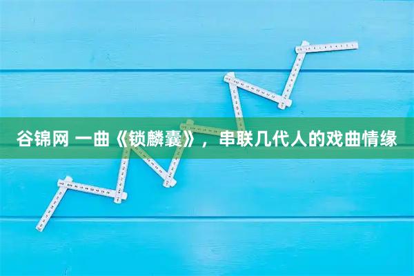 谷锦网 一曲《锁麟囊》，串联几代人的戏曲情缘