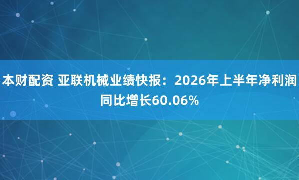 本财配资 亚联机械业绩快报：2026年上半年净利润同比增长60.06%