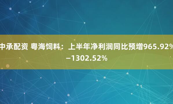 中承配资 粤海饲料：上半年净利润同比预增965.92%—1302.52%
