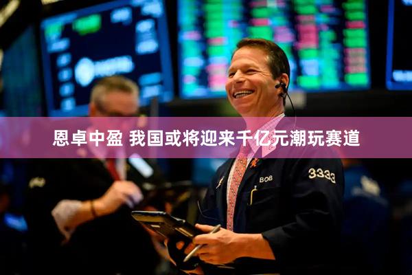 恩卓中盈 我国或将迎来千亿元潮玩赛道