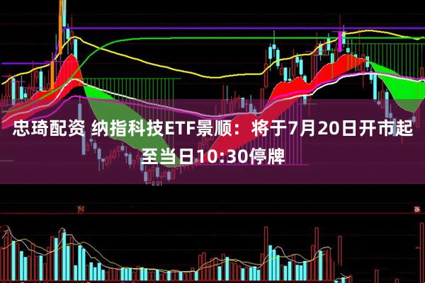 忠琦配资 纳指科技ETF景顺：将于7月20日开市起至当日10:30停牌