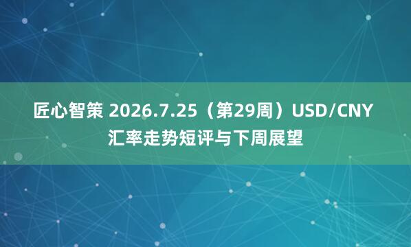 匠心智策 2026.7.25（第29周）USD/CNY 汇率走势短评与下周展望