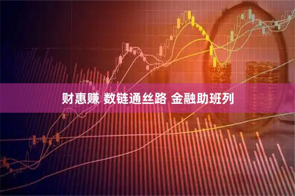 财惠赚 数链通丝路 金融助班列