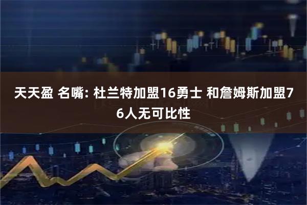 天天盈 名嘴: 杜兰特加盟16勇士 和詹姆斯加盟76人无可比性