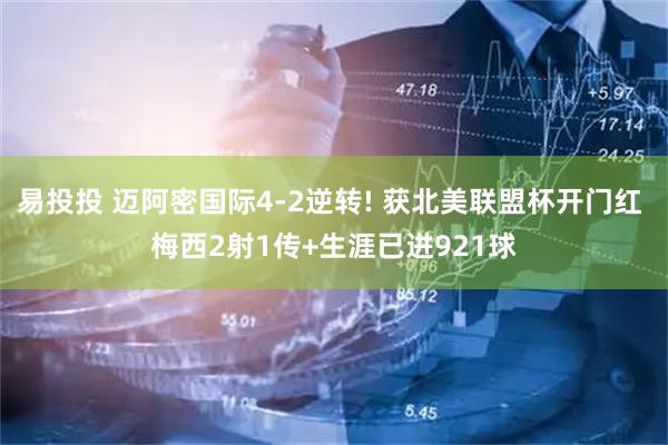 易投投 迈阿密国际4-2逆转! 获北美联盟杯开门红 梅西2射1传+生涯已进921球