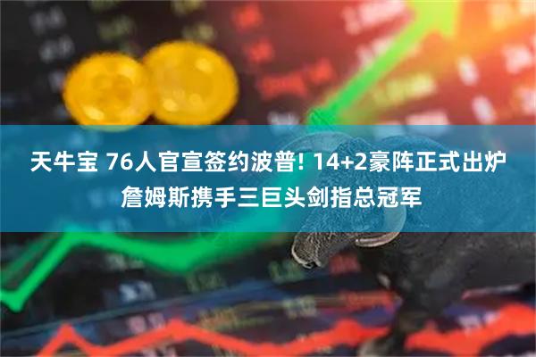 天牛宝 76人官宣签约波普! 14+2豪阵正式出炉 詹姆斯携手三巨头剑指总冠军