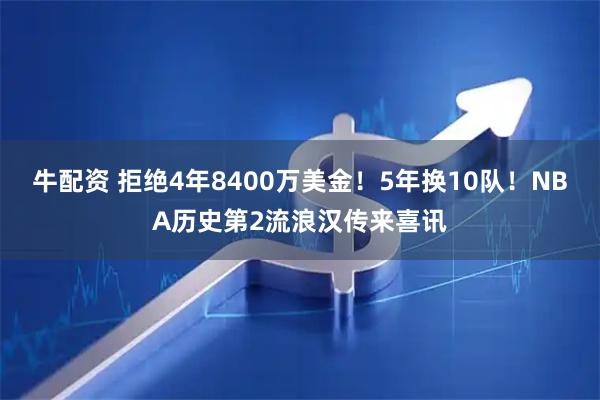 牛配资 拒绝4年8400万美金！5年换10队！NBA历史第2流浪汉传来喜讯