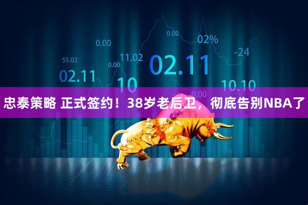 忠泰策略 正式签约！38岁老后卫，彻底告别NBA了