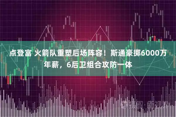 点登富 火箭队重塑后场阵容！斯通豪掷6000万年薪，6后卫组合攻防一体