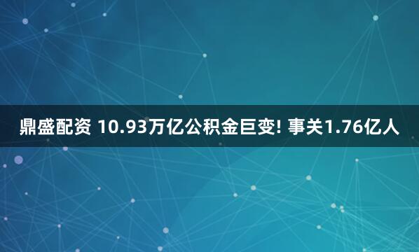鼎盛配资 10.93万亿公积金巨变! 事关1.76亿人