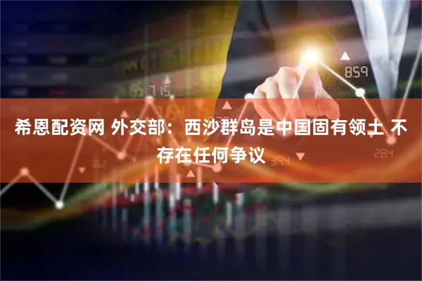 希恩配资网 外交部：西沙群岛是中国固有领土 不存在任何争议